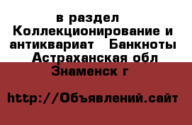  в раздел : Коллекционирование и антиквариат » Банкноты . Астраханская обл.,Знаменск г.